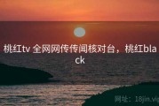 桃红tv 全网网传传闻核对台，桃红black