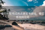 樱花影院 吃瓜热点速览 专题站，樱花影视网官网