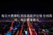 每日大赛爆料 网友高能评论墙 在线围观，每日赛事看点