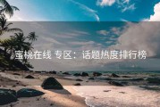 蜜桃在线 专区：话题热度排行榜