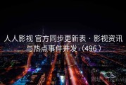 人人影视 官方同步更新表 · 影视资讯与热点事件并发（496 ）