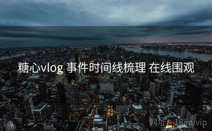糖心vlog 事件时间线梳理 在线围观 糖心vlog 事件时间线梳理 在线围观