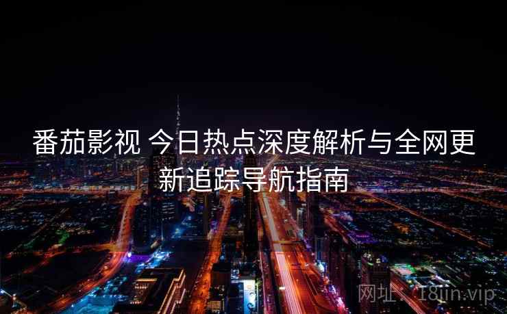 番茄影视 今日热点深度解析与全网更新追踪导航指南 番茄影视 今日热点深度解析与全网更新追踪导航指南