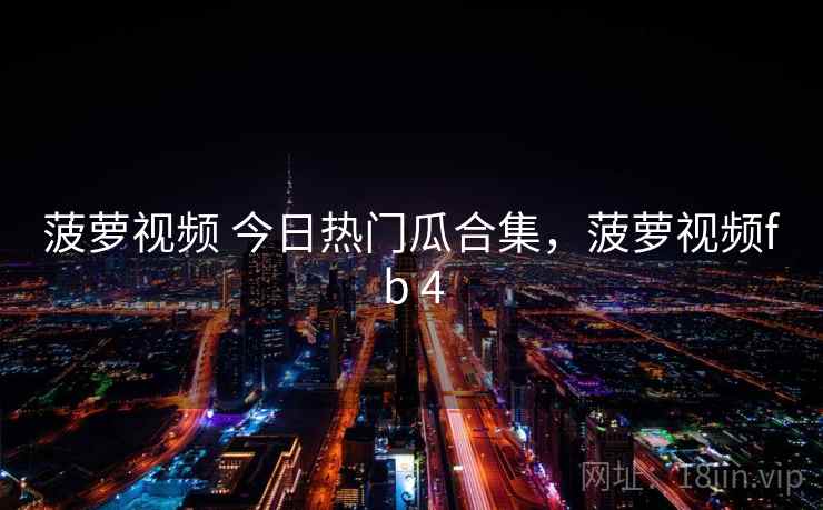 菠萝视频 今日热门瓜合集,菠萝视频fb 4 菠萝视频 今日热门瓜合集,菠萝视频fb 4