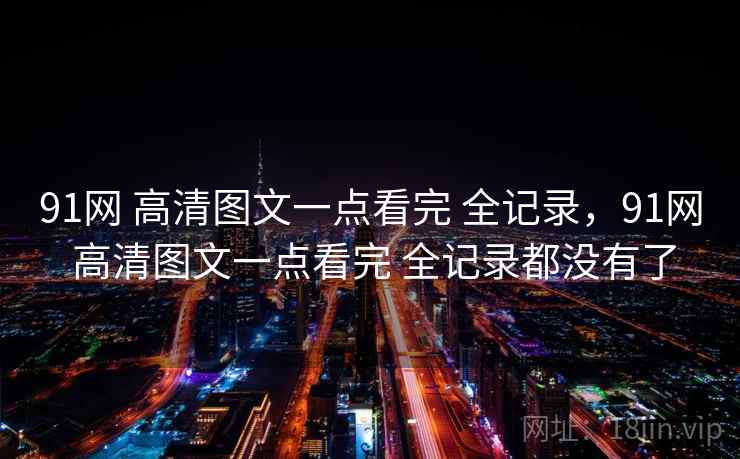 91网 高清图文一点看完 全记录,91网 高清图文一点看完 全记录都没有了 91网 高清图文一点看完 全记录,91网 高清图文一点看完 全记录都没有了