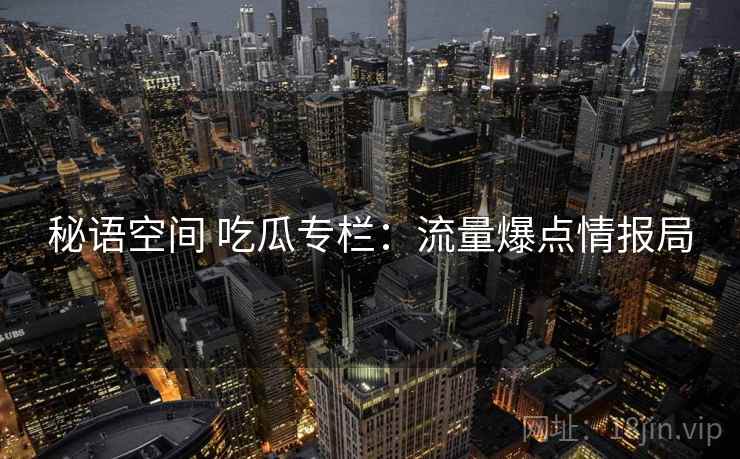 秘语空间 吃瓜专栏：流量爆点情报局