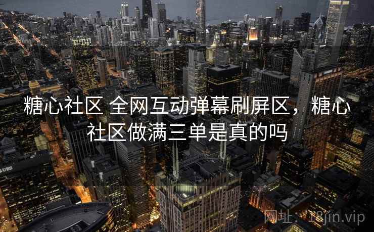 糖心社区 全网互动弹幕刷屏区,糖心社区做满三单是真的吗 糖心社区 全网互动弹幕刷屏区,糖心社区做满三单是真的吗