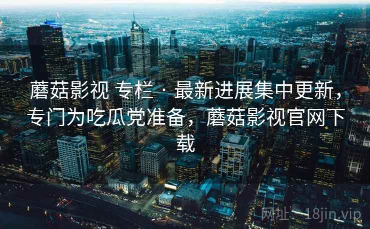 蘑菇影视 专栏 · 最新进展集中更新,专门为吃瓜党准备,蘑菇影视官网下载 蘑菇影视 专栏 · 最新进展集中更新,专门为吃瓜党准备,蘑菇影视官网下载