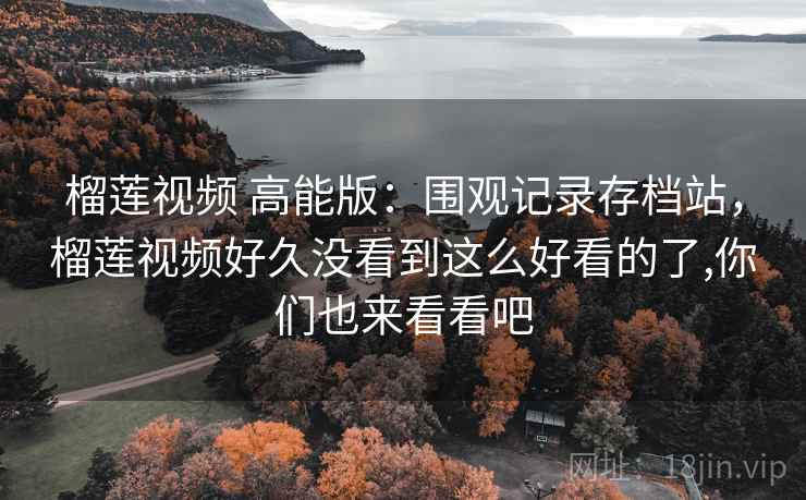 榴莲视频 高能版:围观记录存档站,榴莲视频好久没看到这么好看的了,你们也来看看吧 榴莲视频 高能版:围观记录存档站,榴莲视频好久没看到这么好看的了,你们也来看看吧