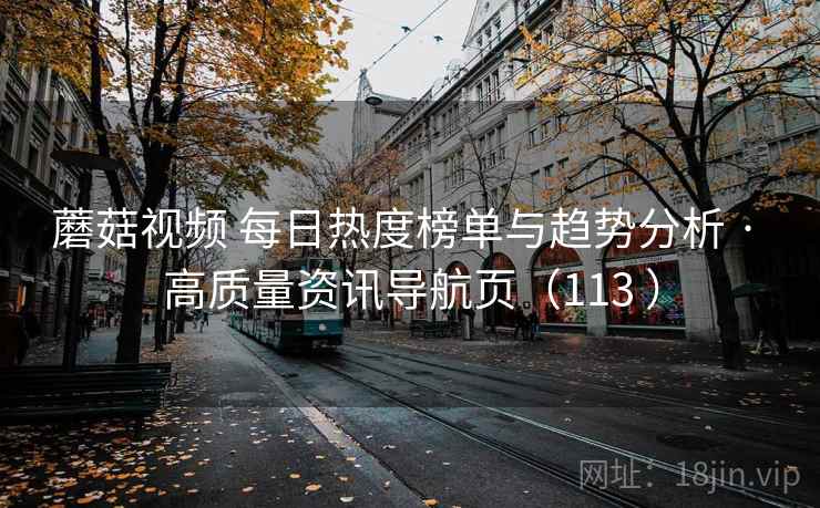 蘑菇视频 每日热度榜单与趋势分析 · 高质量资讯导航页(113 ) 蘑菇视频 每日热度榜单与趋势分析 · 高质量资讯导航页(113 )