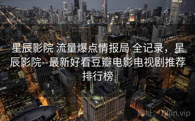 星辰影院 流量爆点情报局 全记录，星辰影院--最新好看豆瓣电影电视剧推荐排行榜