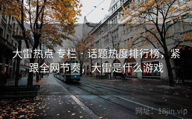 大雷热点 专栏 · 话题热度排行榜，紧跟全网节奏，大雷是什么游戏