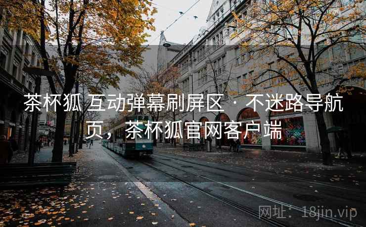茶杯狐 互动弹幕刷屏区 · 不迷路导航页，茶杯狐官网客户端