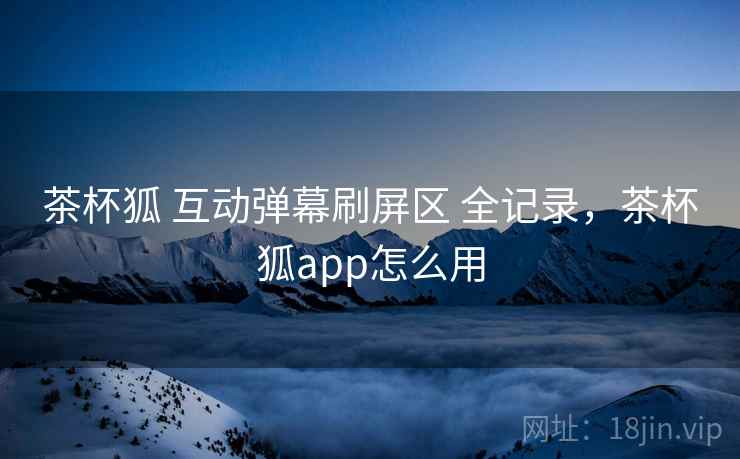 茶杯狐 互动弹幕刷屏区 全记录，茶杯狐app怎么用