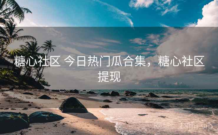 糖心社区 今日热门瓜合集，糖心社区提现