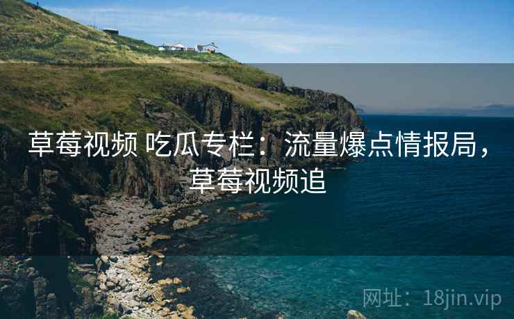 草莓视频 吃瓜专栏：流量爆点情报局，草莓视频追