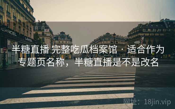 半糖直播 完整吃瓜档案馆 · 适合作为专题页名称，半糖直播是不是改名