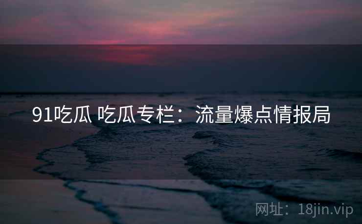 91吃瓜 吃瓜专栏：流量爆点情报局