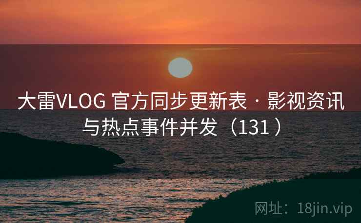 大雷VLOG 官方同步更新表 · 影视资讯与热点事件并发（131 ）