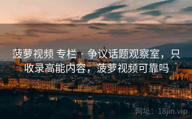 菠萝视频 专栏 · 争议话题观察室，只收录高能内容，菠萝视频可靠吗