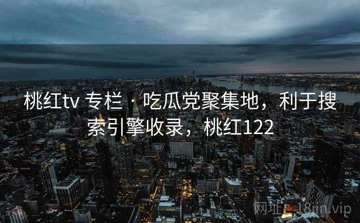 桃红tv 专栏 · 吃瓜党聚集地，利于搜索引擎收录，桃红122