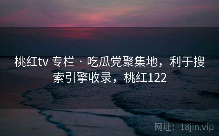 桃红tv 专栏 · 吃瓜党聚集地，利于搜索引擎收录，桃红122