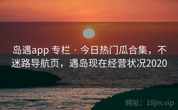 岛遇app 专栏 · 今日热门瓜合集，不迷路导航页，遇岛现在经营状况2020