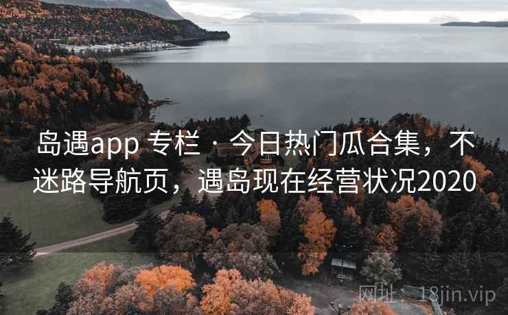 岛遇app 专栏 · 今日热门瓜合集，不迷路导航页，遇岛现在经营状况2020