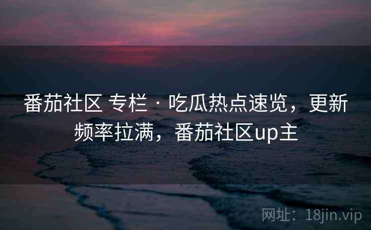 番茄社区 专栏 · 吃瓜热点速览，更新频率拉满，番茄社区up主