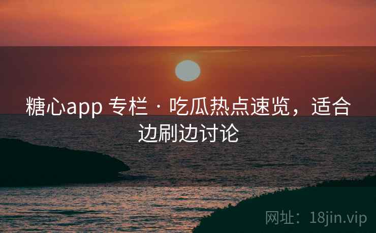 糖心app 专栏 · 吃瓜热点速览，适合边刷边讨论