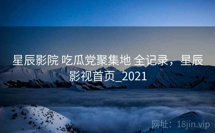 星辰影院 吃瓜党聚集地 全记录，星辰影视首页_2021