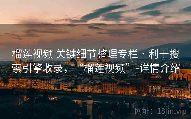 榴莲视频 关键细节整理专栏 · 利于搜索引擎收录，“榴莲视频”-详情介绍