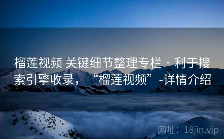 榴莲视频 关键细节整理专栏 · 利于搜索引擎收录，“榴莲视频”-详情介绍