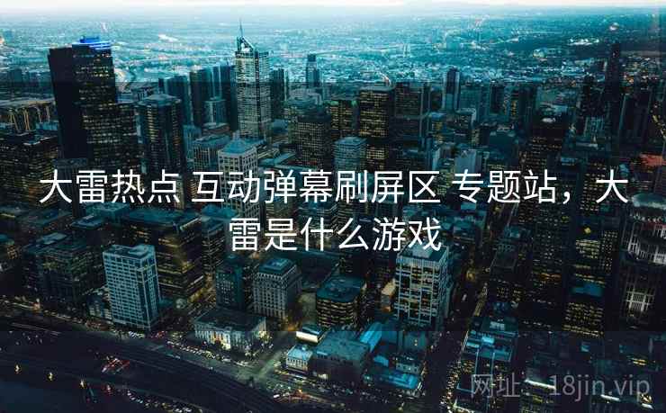 大雷热点 互动弹幕刷屏区 专题站，大雷是什么游戏