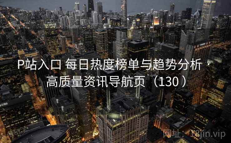 P站入口 每日热度榜单与趋势分析 · 高质量资讯导航页（130 ）
