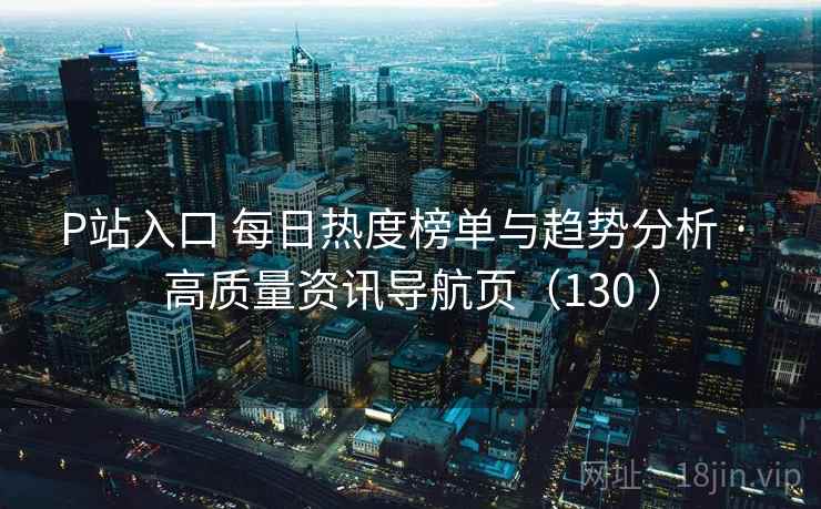 P站入口 每日热度榜单与趋势分析 · 高质量资讯导航页（130 ）
