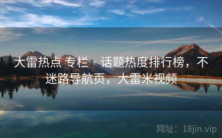 大雷热点 专栏 · 话题热度排行榜，不迷路导航页，大雷米视频