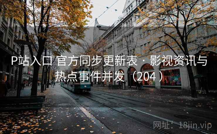 P站入口 官方同步更新表 · 影视资讯与热点事件并发（204 ）