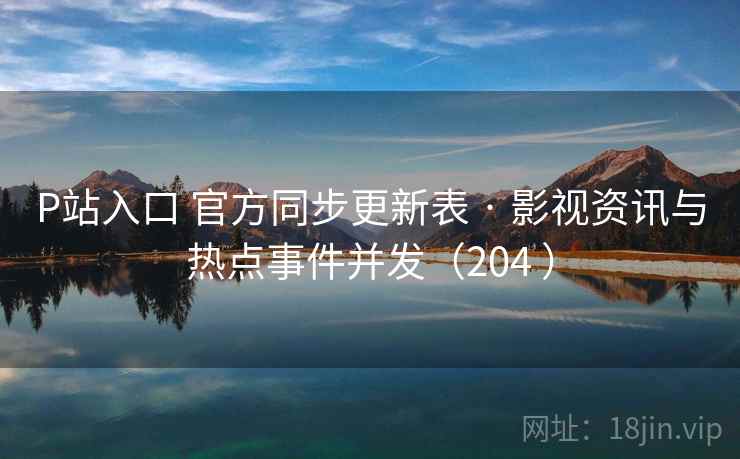 P站入口 官方同步更新表 · 影视资讯与热点事件并发（204 ）