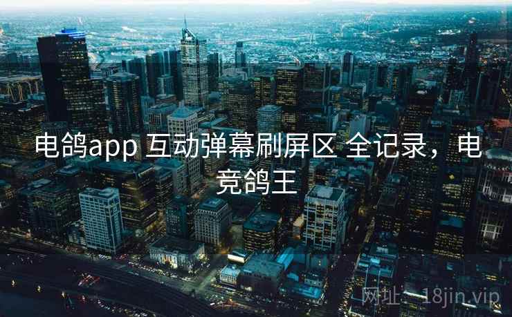 电鸽app 互动弹幕刷屏区 全记录，电竞鸽王