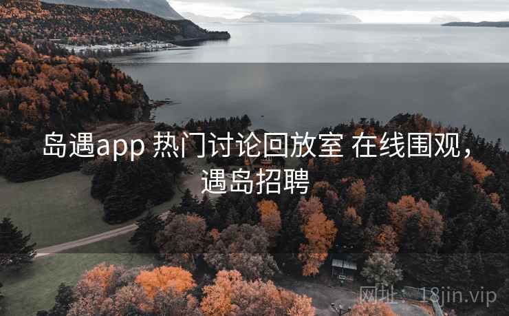 岛遇app 热门讨论回放室 在线围观，遇岛招聘