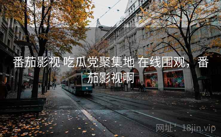 番茄影视 吃瓜党聚集地 在线围观，番茄影视啊