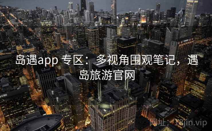 岛遇app 专区：多视角围观笔记，遇岛旅游官网