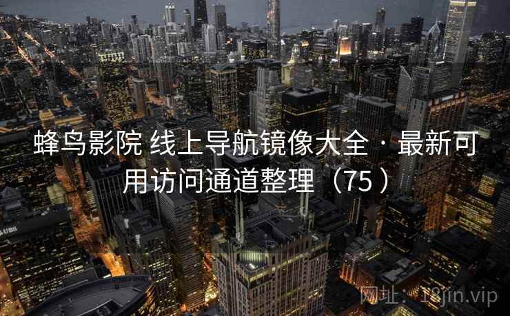 蜂鸟影院 线上导航镜像大全 · 最新可用访问通道整理(75 ) 蜂鸟影院 线上导航镜像大全 · 最新可用访问通道整理(75 )