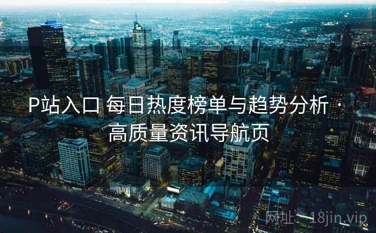 P站入口 每日热度榜单与趋势分析 · 高质量资讯导航页