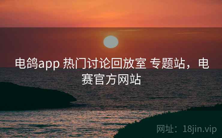 电鸽app 热门讨论回放室 专题站,电赛官方网站 电鸽app 热门讨论回放室 专题站,电赛官方网站