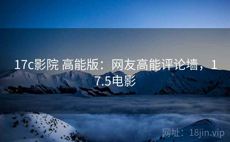 17c影院 高能版：网友高能评论墙，17.5电影