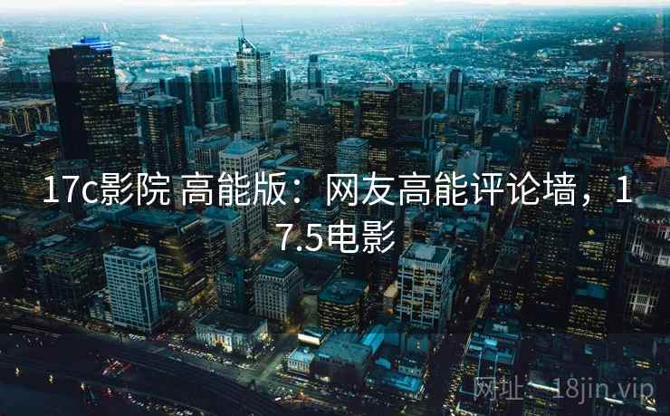 17c影院 高能版：网友高能评论墙，17.5电影