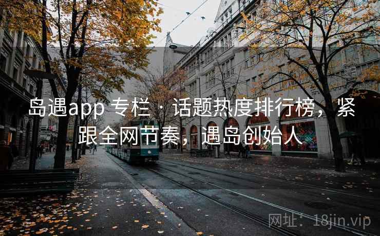 岛遇app 专栏 · 话题热度排行榜,紧跟全网节奏,遇岛创始人 岛遇app 专栏 · 话题热度排行榜,紧跟全网节奏,遇岛创始人