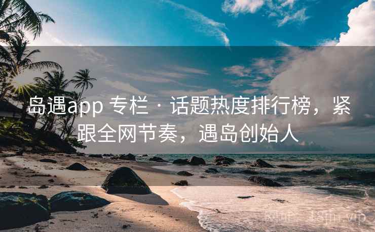 岛遇app 专栏 · 话题热度排行榜,紧跟全网节奏,遇岛创始人 岛遇app 专栏 · 话题热度排行榜,紧跟全网节奏,遇岛创始人